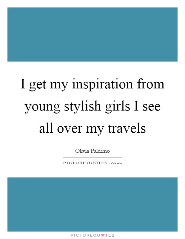 I get my inspiration from young stylish girls I see all over my travels Picture Quote #1