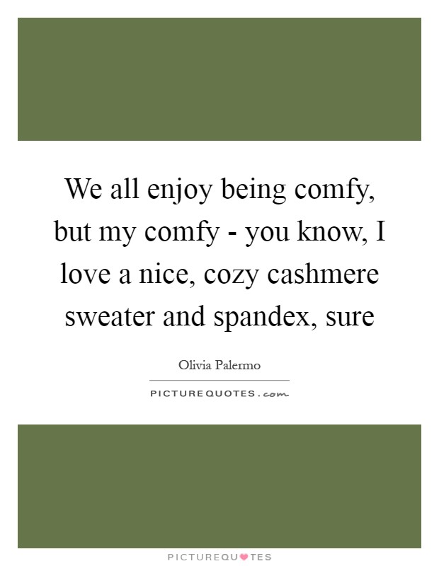We all enjoy being comfy, but my comfy - you know, I love a nice, cozy cashmere sweater and spandex, sure Picture Quote #1