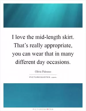 I love the mid-length skirt. That’s really appropriate, you can wear that in many different day occasions Picture Quote #1