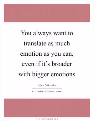 You always want to translate as much emotion as you can, even if it’s broader with bigger emotions Picture Quote #1