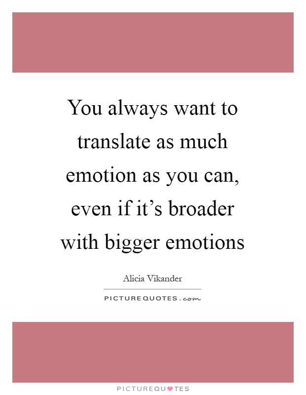 You always want to translate as much emotion as you can, even if it's broader with bigger emotions Picture Quote #1