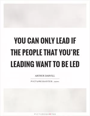 You can only lead if the people that you’re leading want to be led Picture Quote #1