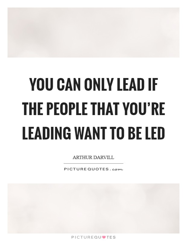 You can only lead if the people that you're leading want to be led Picture Quote #1