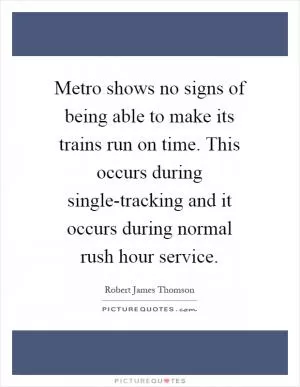 Metro shows no signs of being able to make its trains run on time. This occurs during single-tracking and it occurs during normal rush hour service Picture Quote #1