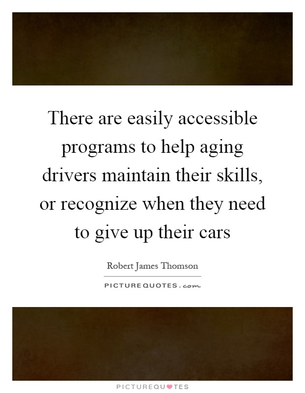 There are easily accessible programs to help aging drivers maintain their skills, or recognize when they need to give up their cars Picture Quote #1