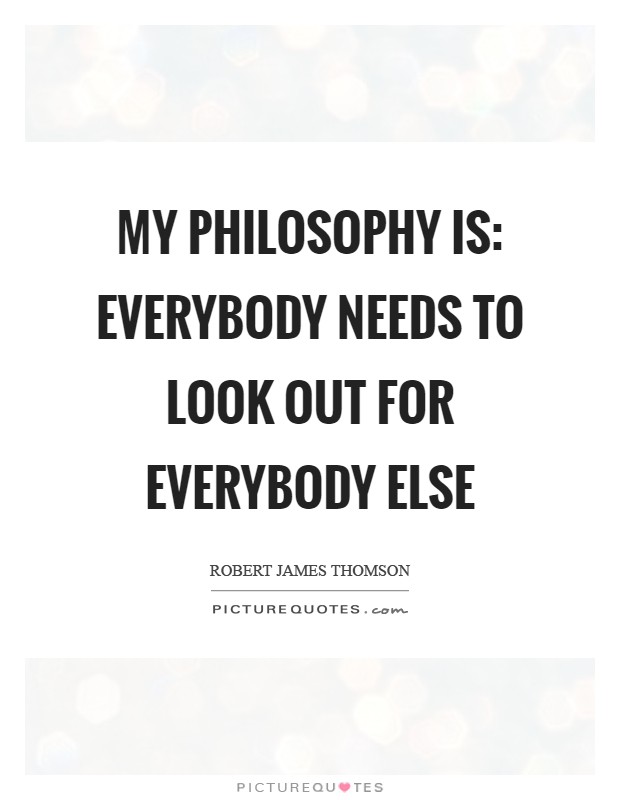 My philosophy is: Everybody needs to look out for everybody else Picture Quote #1
