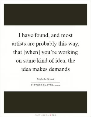 I have found, and most artists are probably this way, that [when] you’re working on some kind of idea, the idea makes demands Picture Quote #1