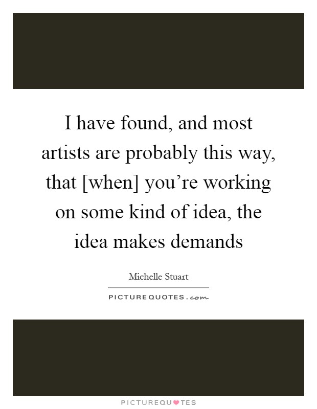 I have found, and most artists are probably this way, that [when] you're working on some kind of idea, the idea makes demands Picture Quote #1