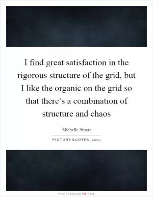 I find great satisfaction in the rigorous structure of the grid, but I like the organic on the grid so that there’s a combination of structure and chaos Picture Quote #1