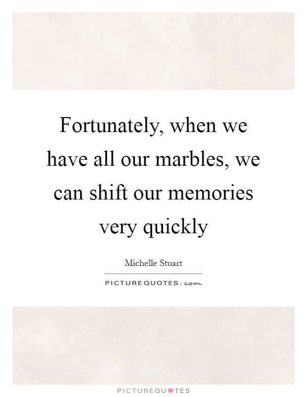 Fortunately, when we have all our marbles, we can shift our memories very quickly Picture Quote #1