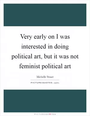 Very early on I was interested in doing political art, but it was not feminist political art Picture Quote #1
