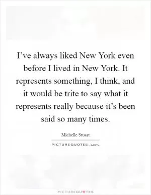 I’ve always liked New York even before I lived in New York. It represents something, I think, and it would be trite to say what it represents really because it’s been said so many times Picture Quote #1