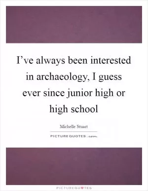 I’ve always been interested in archaeology, I guess ever since junior high or high school Picture Quote #1