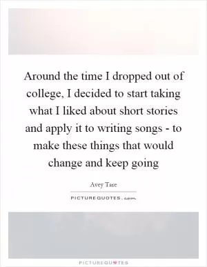 Around the time I dropped out of college, I decided to start taking what I liked about short stories and apply it to writing songs - to make these things that would change and keep going Picture Quote #1