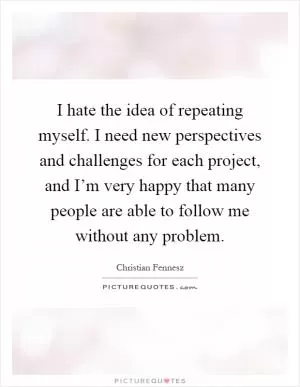 I hate the idea of repeating myself. I need new perspectives and challenges for each project, and I’m very happy that many people are able to follow me without any problem Picture Quote #1