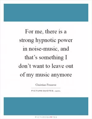 For me, there is a strong hypnotic power in noise-music, and that’s something I don’t want to leave out of my music anymore Picture Quote #1