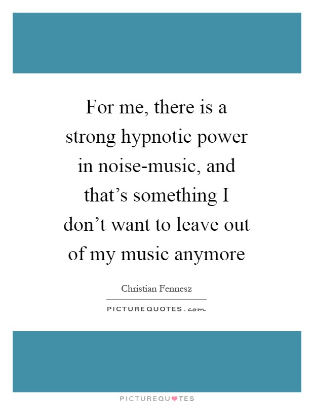 For me, there is a strong hypnotic power in noise-music, and that's something I don't want to leave out of my music anymore Picture Quote #1