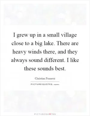 I grew up in a small village close to a big lake. There are heavy winds there, and they always sound different. I like these sounds best Picture Quote #1