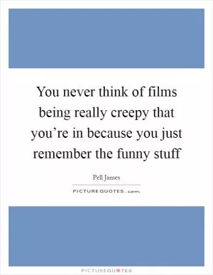 You never think of films being really creepy that you’re in because you just remember the funny stuff Picture Quote #1