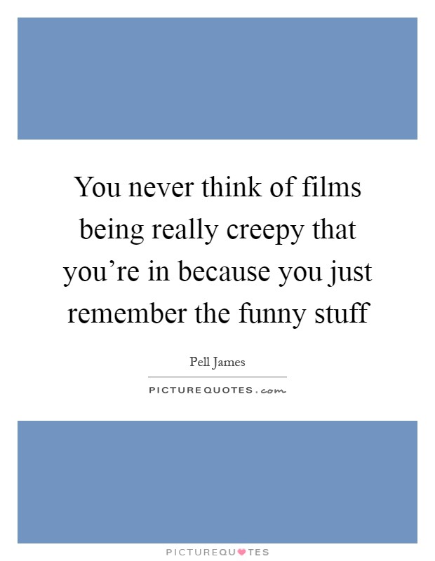 You never think of films being really creepy that you're in because you just remember the funny stuff Picture Quote #1