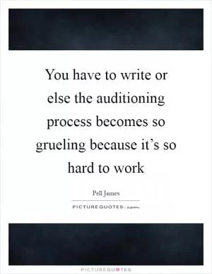 You have to write or else the auditioning process becomes so grueling because it’s so hard to work Picture Quote #1