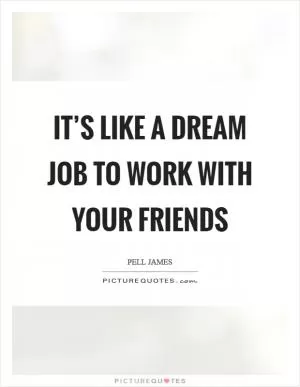 It’s like a dream job to work with your friends Picture Quote #1