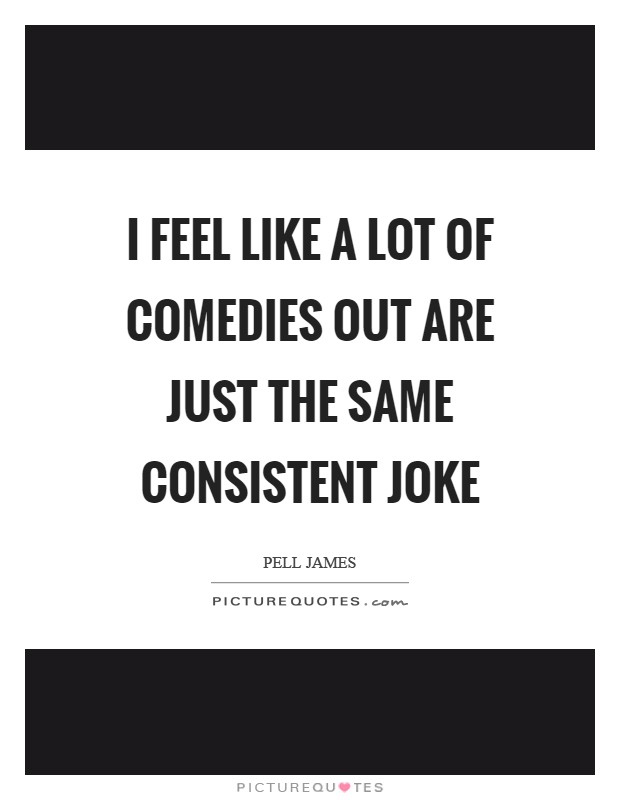 I feel like a lot of comedies out are just the same consistent joke Picture Quote #1