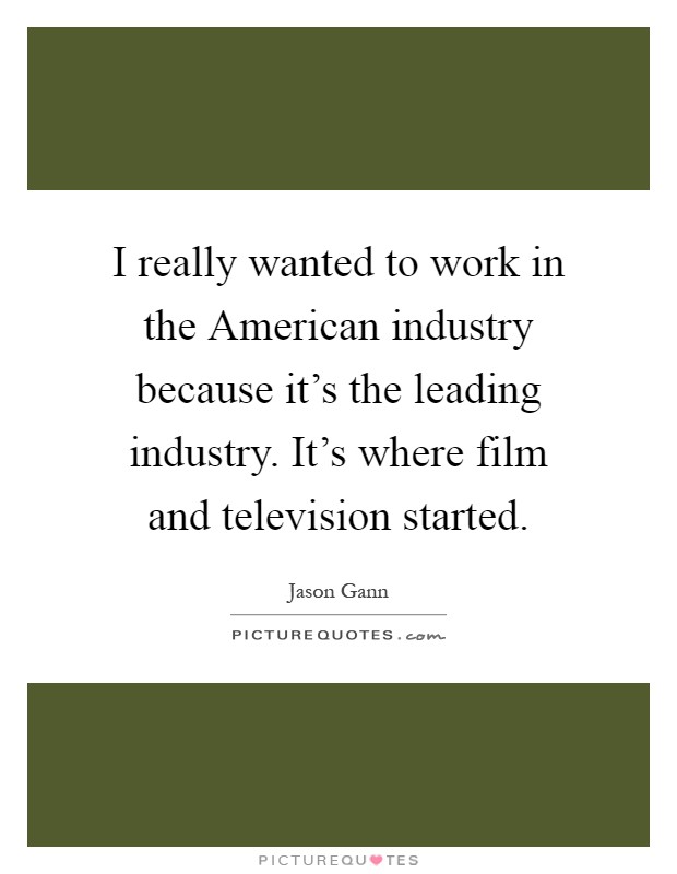 I really wanted to work in the American industry because it's the leading industry. It's where film and television started Picture Quote #1