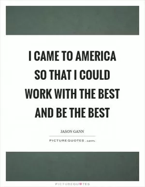I came to America so that I could work with the best and be the best Picture Quote #1