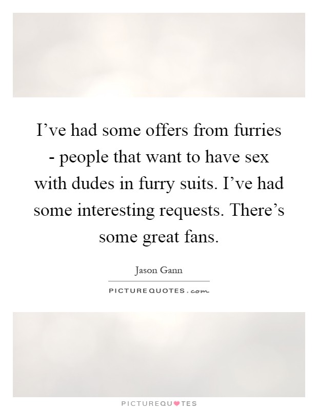 I've had some offers from furries - people that want to have sex with dudes in furry suits. I've had some interesting requests. There's some great fans Picture Quote #1