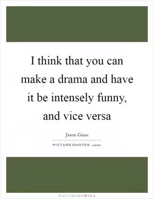 I think that you can make a drama and have it be intensely funny, and vice versa Picture Quote #1