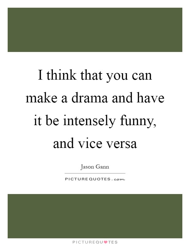 I think that you can make a drama and have it be intensely funny, and vice versa Picture Quote #1