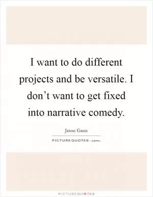 I want to do different projects and be versatile. I don’t want to get fixed into narrative comedy Picture Quote #1