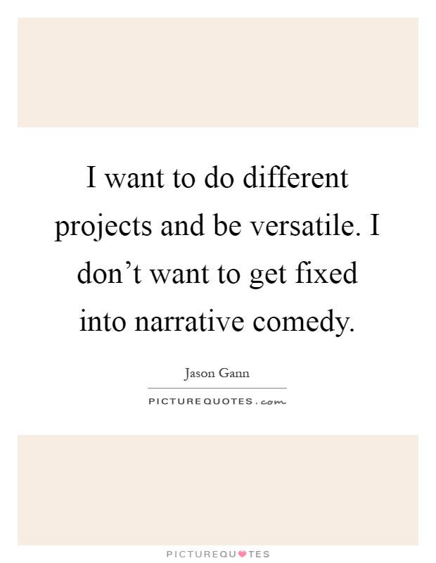 I want to do different projects and be versatile. I don't want to get fixed into narrative comedy Picture Quote #1