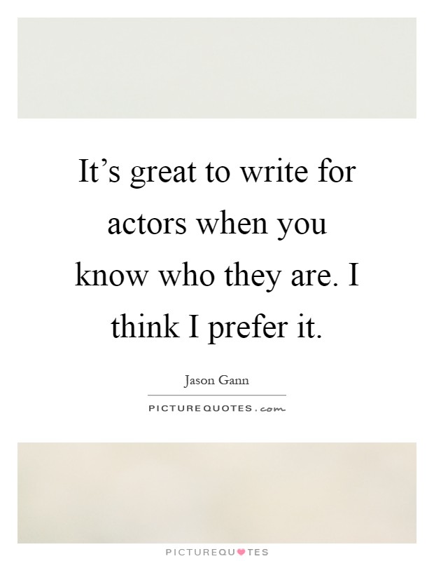 It's great to write for actors when you know who they are. I think I prefer it Picture Quote #1