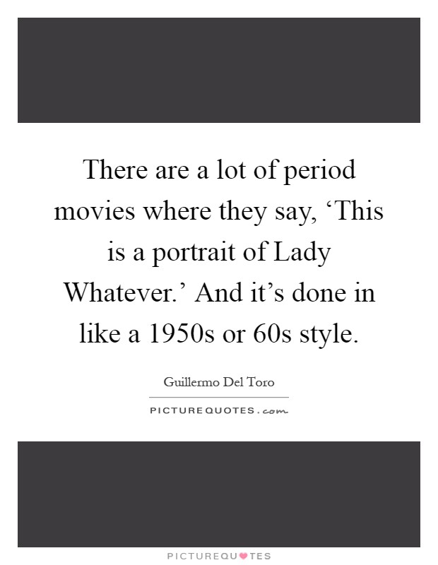 There are a lot of period movies where they say, ‘This is a portrait of Lady Whatever.' And it's done in like a 1950s or 60s style Picture Quote #1