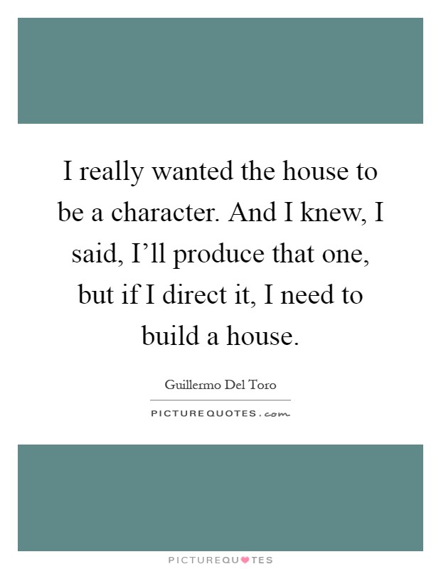 I really wanted the house to be a character. And I knew, I said, I'll produce that one, but if I direct it, I need to build a house Picture Quote #1