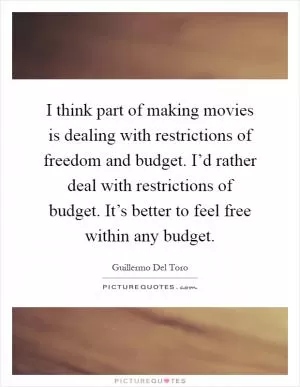 I think part of making movies is dealing with restrictions of freedom and budget. I’d rather deal with restrictions of budget. It’s better to feel free within any budget Picture Quote #1