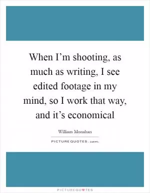 When I’m shooting, as much as writing, I see edited footage in my mind, so I work that way, and it’s economical Picture Quote #1