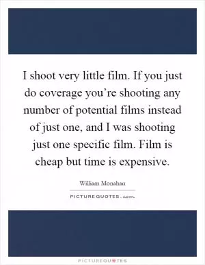 I shoot very little film. If you just do coverage you’re shooting any number of potential films instead of just one, and I was shooting just one specific film. Film is cheap but time is expensive Picture Quote #1