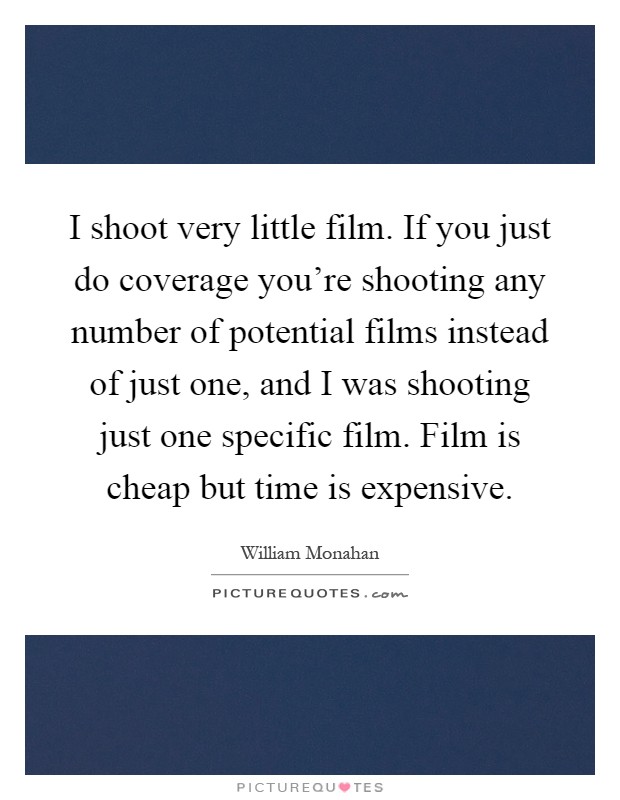 I shoot very little film. If you just do coverage you're shooting any number of potential films instead of just one, and I was shooting just one specific film. Film is cheap but time is expensive Picture Quote #1