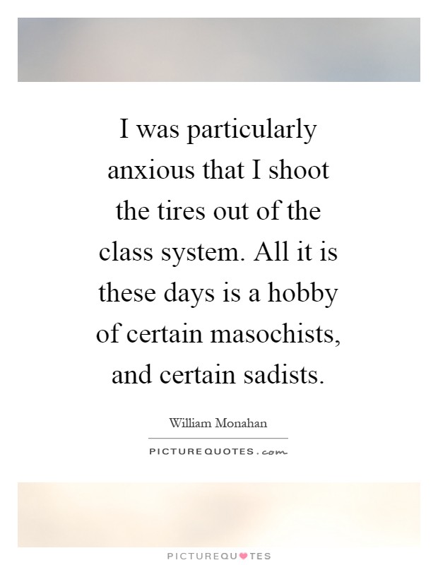 I was particularly anxious that I shoot the tires out of the class system. All it is these days is a hobby of certain masochists, and certain sadists Picture Quote #1