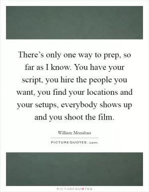 There’s only one way to prep, so far as I know. You have your script, you hire the people you want, you find your locations and your setups, everybody shows up and you shoot the film Picture Quote #1