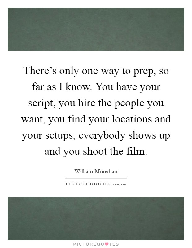 There's only one way to prep, so far as I know. You have your script, you hire the people you want, you find your locations and your setups, everybody shows up and you shoot the film Picture Quote #1