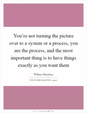 You’re not turning the picture over to a system or a process, you are the process, and the most important thing is to have things exactly as you want them Picture Quote #1