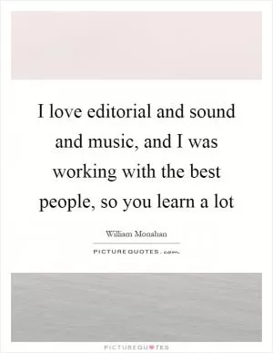 I love editorial and sound and music, and I was working with the best people, so you learn a lot Picture Quote #1