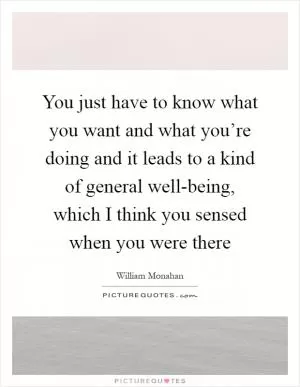 You just have to know what you want and what you’re doing and it leads to a kind of general well-being, which I think you sensed when you were there Picture Quote #1