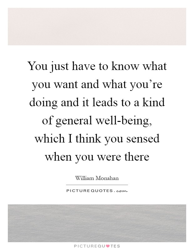 You just have to know what you want and what you're doing and it leads to a kind of general well-being, which I think you sensed when you were there Picture Quote #1