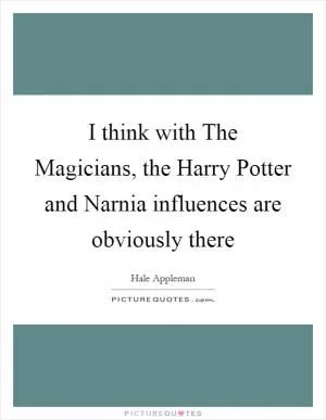 I think with The Magicians, the Harry Potter and Narnia influences are obviously there Picture Quote #1