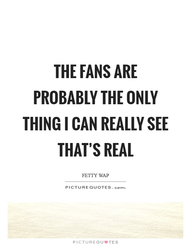 The fans are probably the only thing I can really see that's real Picture Quote #1
